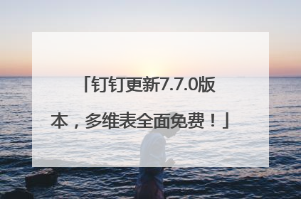 钉钉更新7.7.0版本，多维表全面免费！