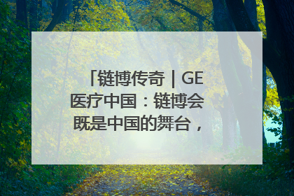 链博传奇｜GE医疗中国：链博会既是中国的舞台，也是世界的橱窗