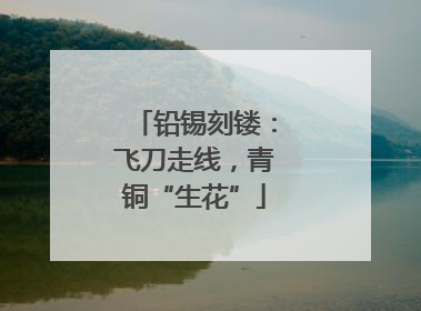 铅锡刻镂：飞刀走线，青铜“生花”
