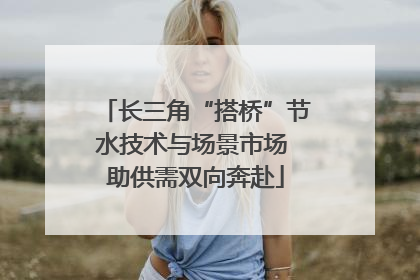 长三角“搭桥”节水技术与场景市场 助供需双向奔赴