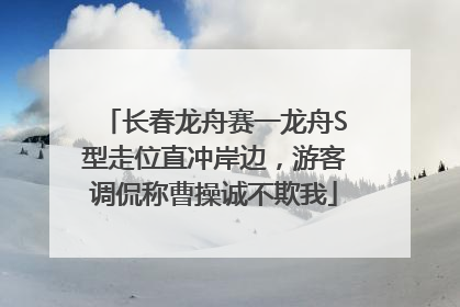 长春龙舟赛一龙舟S型走位直冲岸边，游客调侃称曹操诚不欺我