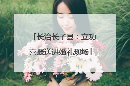 长治长子县：立功喜报送进婚礼现场