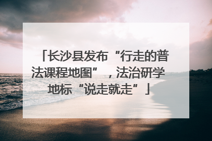 长沙县发布“行走的普法课程地图”，法治研学地标“说走就走”
