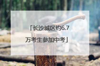 长沙城区约6.7万考生参加中考