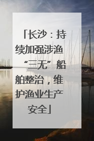 长沙：持续加强涉渔“三无”船舶整治，维护渔业生产安全