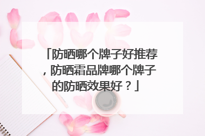防晒哪个牌子好推荐，防晒霜品牌哪个牌子的防晒效果好？