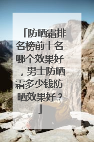 防晒霜排名榜前十名哪个效果好，男士防晒霜多少钱防晒效果好？