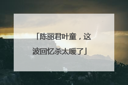 陈丽君叶童，这波回忆杀太暖了