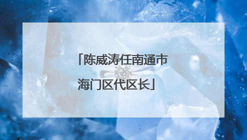 陈威涛任南通市海门区代区长