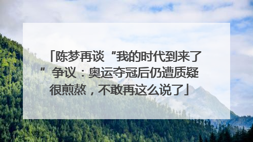 陈梦再谈“我的时代到来了”争议：奥运夺冠后仍遭质疑很煎熬，不敢再这么说了