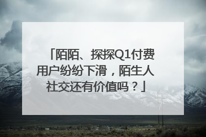 陌陌、探探Q1付费用户纷纷下滑，陌生人社交还有价值吗？
