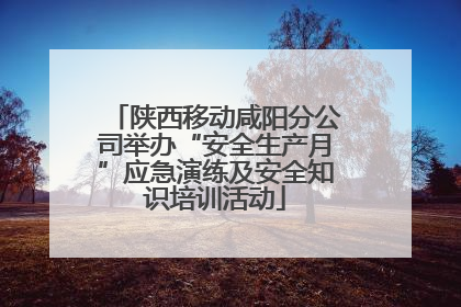 陕西移动咸阳分公司举办“安全生产月”应急演练及安全知识培训活动