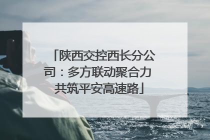 陕西交控西长分公司：多方联动聚合力 共筑平安高速路