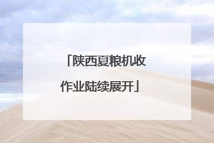 陕西夏粮机收作业陆续展开