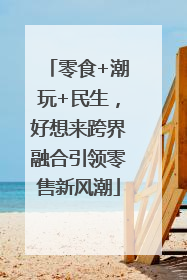 零食+潮玩+民生，好想来跨界融合引领零售新风潮