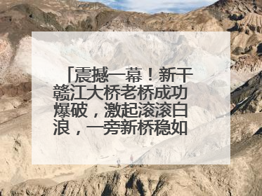 震撼一幕！新干赣江大桥老桥成功爆破，激起滚滚白浪，一旁新桥稳如磐石！