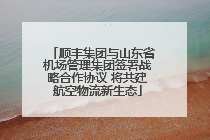 顺丰集团与山东省机场管理集团签署战略合作协议 将共建航空物流新生态