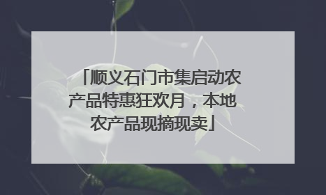 顺义石门市集启动农产品特惠狂欢月，本地农产品现摘现卖