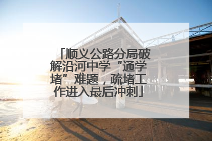 顺义公路分局破解沿河中学“通学堵”难题，疏堵工作进入最后冲刺