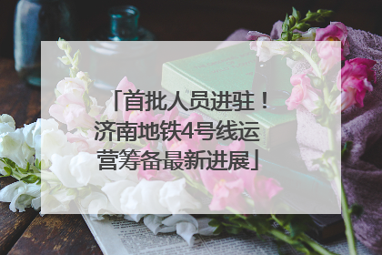 首批人员进驻！济南地铁4号线运营筹备最新进展
