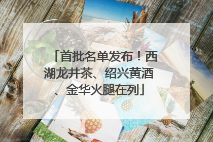 首批名单发布！西湖龙井茶、绍兴黄酒、金华火腿在列