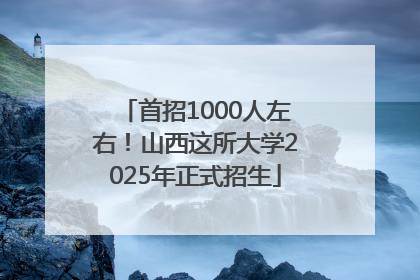 首招1000人左右！山西这所大学2025年正式招生