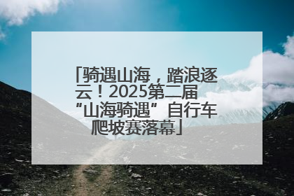 骑遇山海，踏浪逐云！2025第二届“山海骑遇”自行车爬坡赛落幕