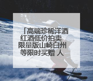 高端珍稀洋酒红酒低价拍卖 限量版山崎白州等限时买赠 人头马干邑1元起拍