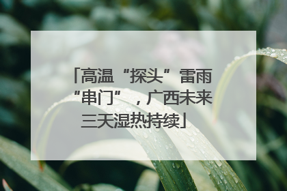 高温“探头”雷雨“串门”，广西未来三天湿热持续