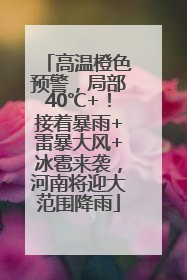 高温橙色预警，局部40℃+！接着暴雨+雷暴大风+冰雹来袭，河南将迎大范围降雨