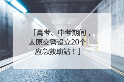高考、中考期间，太原交警设立20个应急救助站！