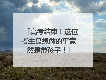 高考结束！这位考生最想做的事竟然是带孩子！