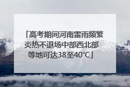 高考期间河南雷雨频繁 炎热不退场中部西北部等地可达38至40℃