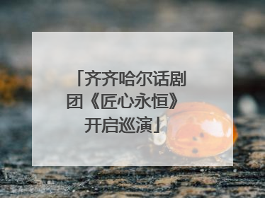 齐齐哈尔话剧团《匠心永恒》开启巡演