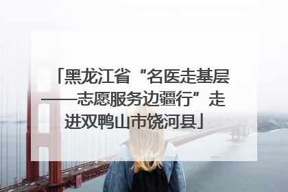 黑龙江省“名医走基层——志愿服务边疆行”走进双鸭山市饶河县