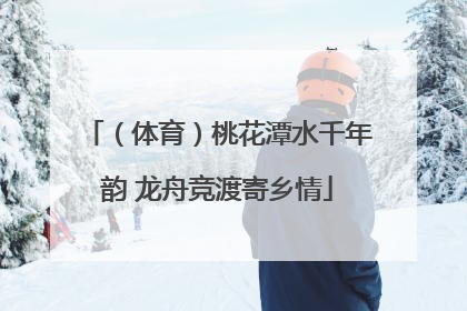 （体育）桃花潭水千年韵 龙舟竞渡寄乡情