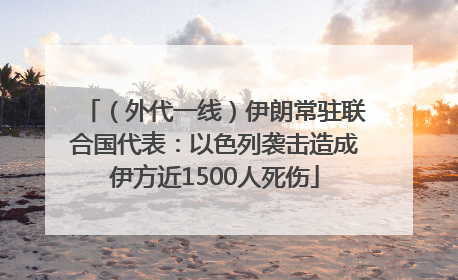 （外代一线）伊朗常驻联合国代表：以色列袭击造成伊方近1500人死伤