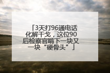 3天打96通电话化解干戈，这位90后检察官啃下一块又一块“硬骨头”