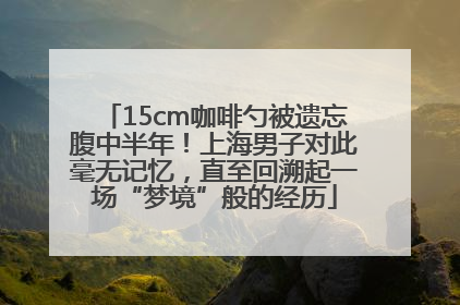 15cm咖啡勺被遗忘腹中半年！上海男子对此毫无记忆，直至回溯起一场“梦境”般的经历