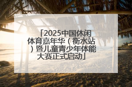 2025中国休闲体育嘉年华（衡水站）暨儿童青少年体能大赛正式启动