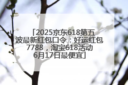 2025京东618第五波最新红包口令：好运红包7788，淘宝618活动6月17日最便宜