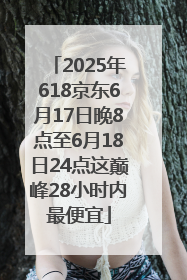 2025年618京东6月17日晚8点至6月18日24点这巅峰28小时内最便宜
