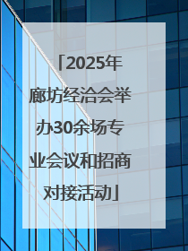 2025年廊坊经洽会举办30余场专业会议和招商对接活动