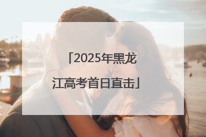 2025年黑龙江高考首日直击