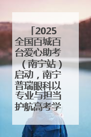 2025全国百城百台爱心助考（南宁站）启动，南宁普瑞眼科以专业与担当护航高考学子