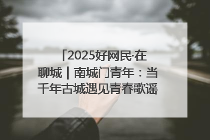 2025好网民·在聊城｜南城门青年：当千年古城遇见青春歌谣 一湖碧水见证的“聊城式浪漫”