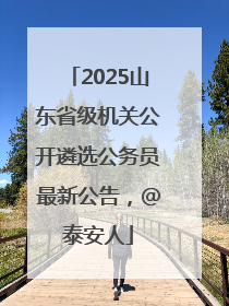 2025山东省级机关公开遴选公务员最新公告，@泰安人