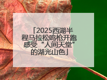 2025西湖半程马拉松鸣枪开跑感受“人间天堂”的湖光山色