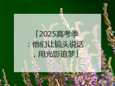 2025高考季：他们让镜头说话，用光影追梦