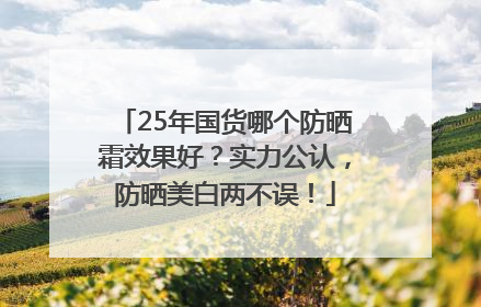 25年国货哪个防晒霜效果好？实力公认，防晒美白两不误！